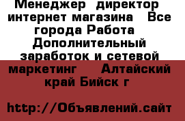 Менеджер (директор) интернет-магазина - Все города Работа » Дополнительный заработок и сетевой маркетинг   . Алтайский край,Бийск г.